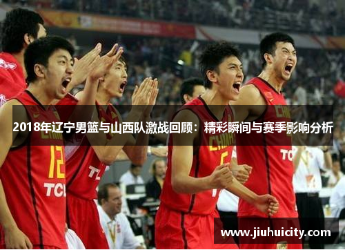2018年辽宁男篮与山西队激战回顾：精彩瞬间与赛季影响分析