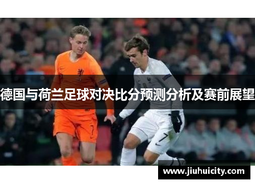 德国与荷兰足球对决比分预测分析及赛前展望