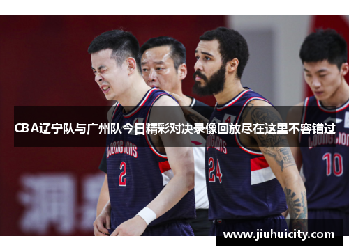 CBA辽宁队与广州队今日精彩对决录像回放尽在这里不容错过