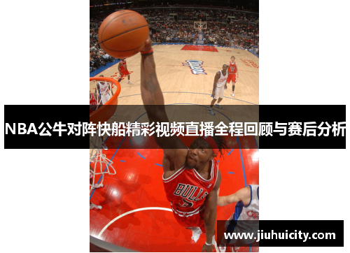 NBA公牛对阵快船精彩视频直播全程回顾与赛后分析
