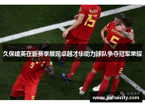 久保建英在新赛季展现卓越才华助力球队争夺冠军荣耀