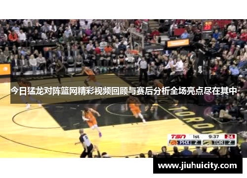 今日猛龙对阵篮网精彩视频回顾与赛后分析全场亮点尽在其中