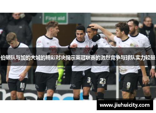 伯顿队与加的夫城的精彩对决揭示英冠联赛的激烈竞争与球队实力较量
