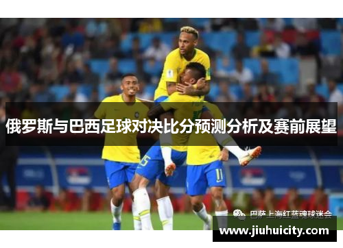 俄罗斯与巴西足球对决比分预测分析及赛前展望
