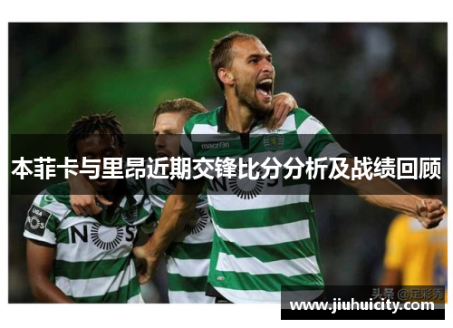 本菲卡与里昂近期交锋比分分析及战绩回顾