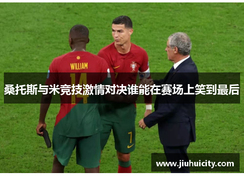 桑托斯与米竞技激情对决谁能在赛场上笑到最后