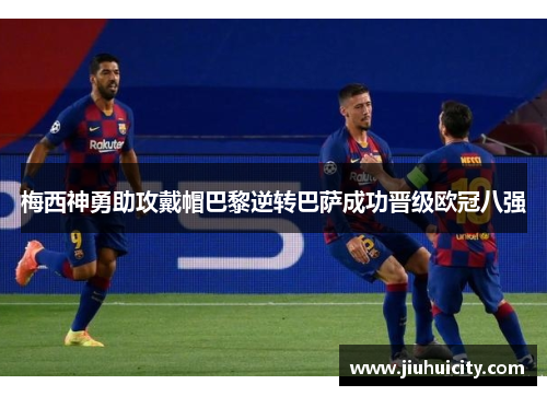 梅西神勇助攻戴帽巴黎逆转巴萨成功晋级欧冠八强
