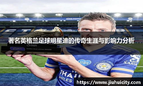 著名英格兰足球明星迪的传奇生涯与影响力分析