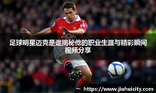 足球明星迈克是谁揭秘他的职业生涯与精彩瞬间视频分享